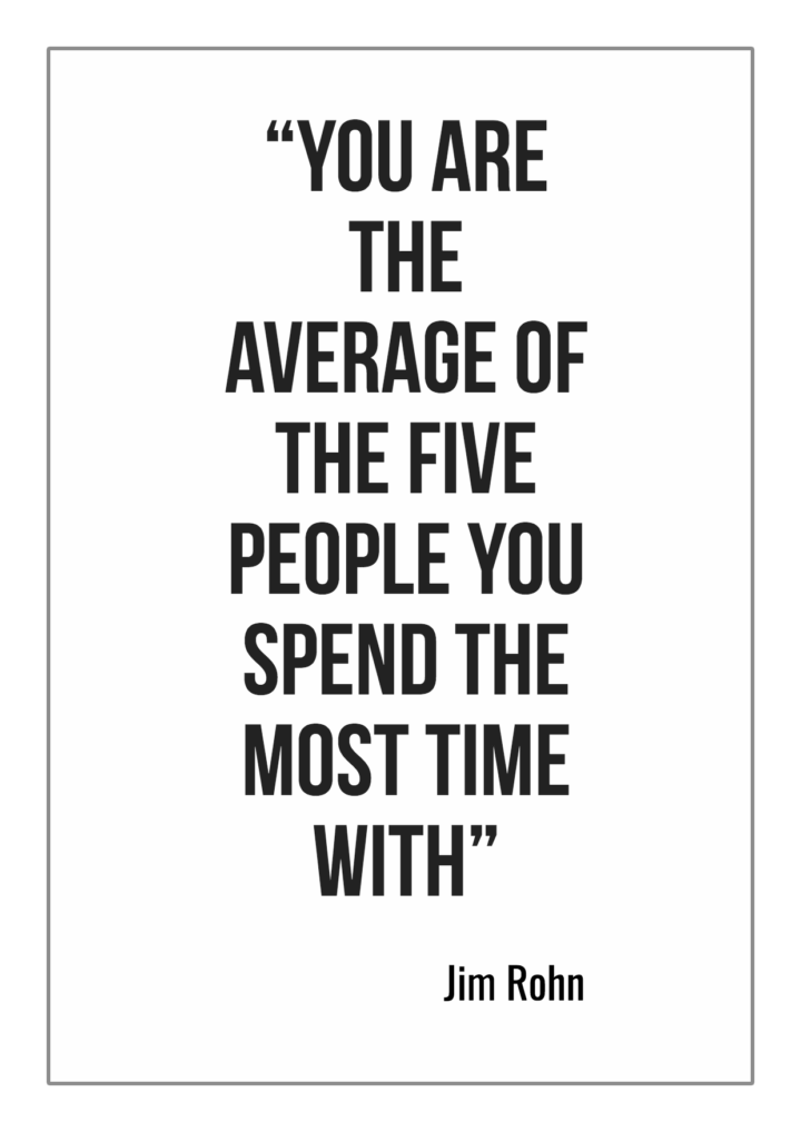 You are the average of the five people you spend the most time with Jim Rohn