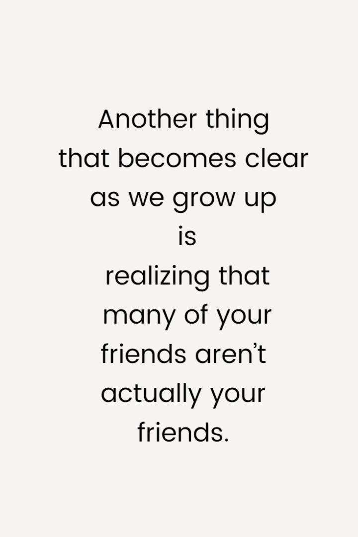 Another thing that becomes clear as we grow up is realizing that many of your friends aren’t actually your friends.