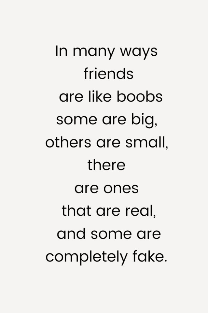 In many ways friends are like boobs—some are big, others are small, there are ones that are real, and some are completely fake.