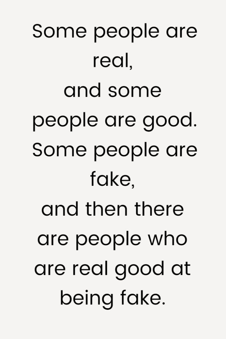 Some people are real, and some people are good. Some people are fake, and then there are people who are real good at being fake.