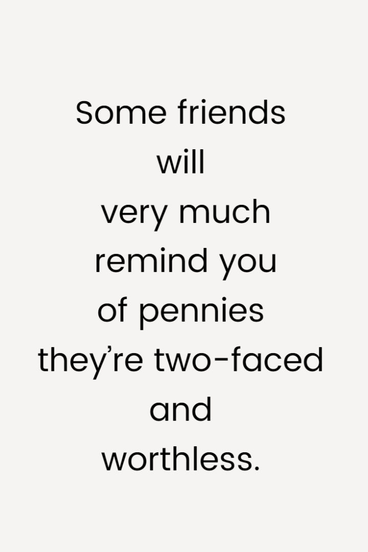 Some friends will very much remind you of pennies—they’re two-faced and worthless.