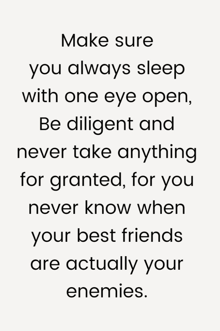 Make sure you always sleep with one eye open, Be diligent and never take anything for granted, for you never know when your best friends are actually your enemies.