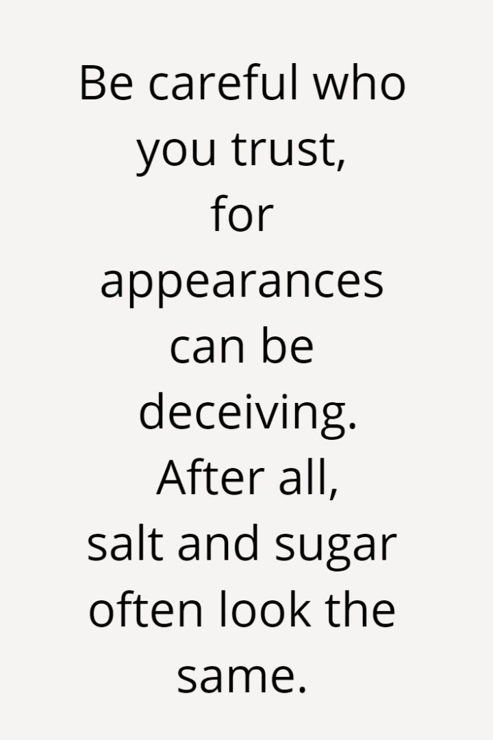 Be careful who you trust, for appearances can be deceiving. After all, salt and sugar often look the same.