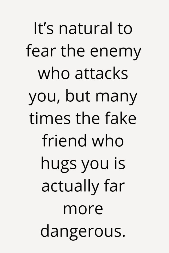 It’s natural to fear the enemy who attacks you, but many times the fake friend who hugs you is actually far more dangerous.