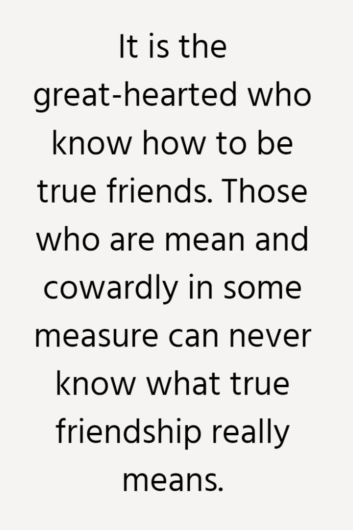 It is the great-hearted who know how to be true friends. Those who are mean and cowardly in some measure can never know what true friendship really means.
