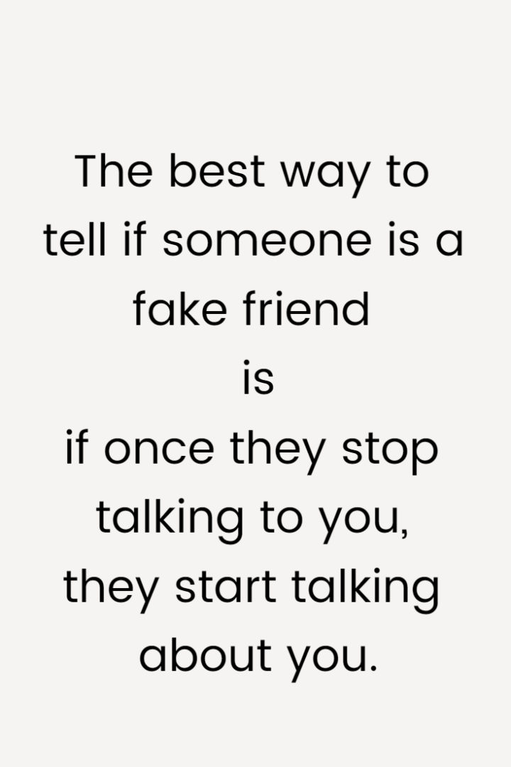 The best way to tell if someone is a fake friend is if once they stop talking to you, they start talking about you.