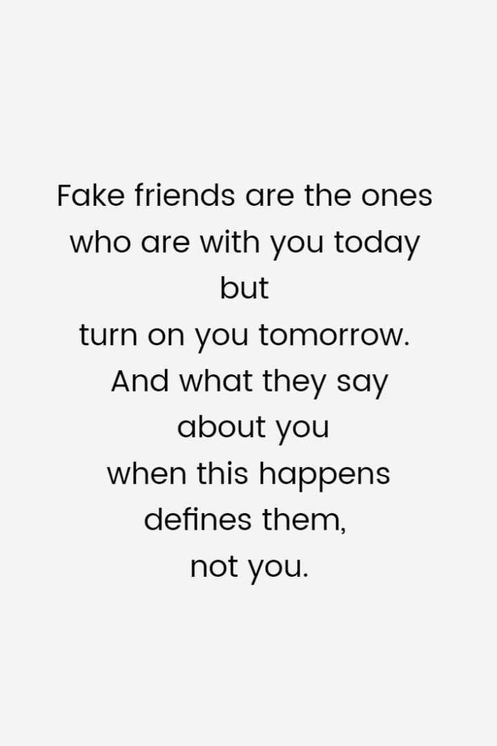 Fake friends are the ones who are with you today but turn on you tomorrow. And what they say about you when this happens defines them, not you.